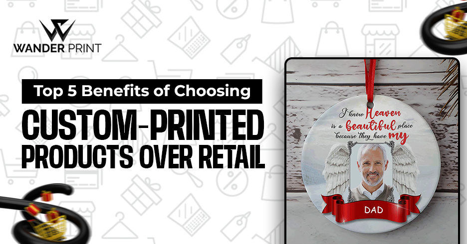 Top 5 Benefits of Choosing Custom-Printed Products Over Retail